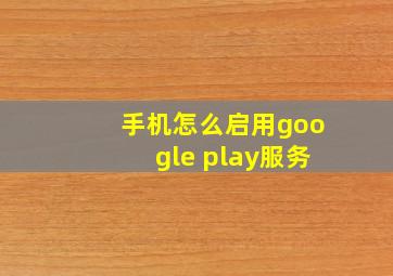 手机怎么启用google play服务